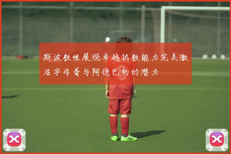 斯波教练展现卓越执教能力完美激活字母哥与阿德巴约的潜力