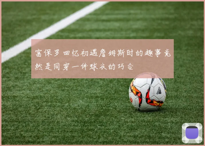 富保罗回忆初遇詹姆斯时的趣事竟然是同穿一件球衣的巧合