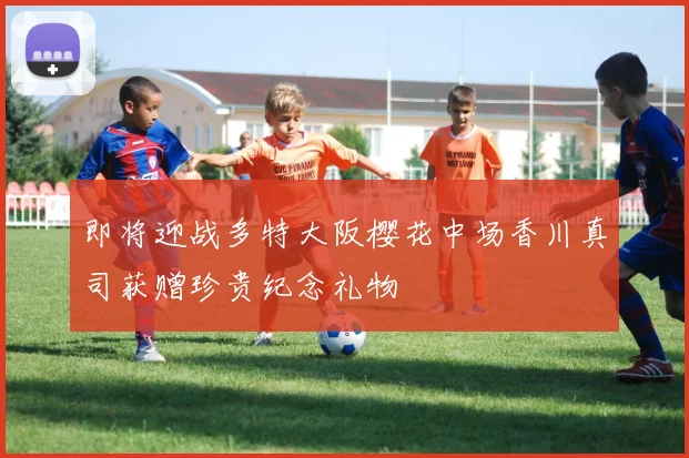 即将迎战多特大阪樱花中场香川真司获赠珍贵纪念礼物
