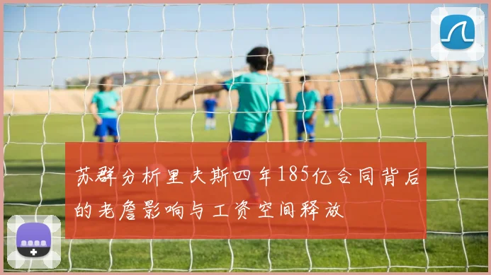 苏群分析里夫斯四年185亿合同背后的老詹影响与工资空间释放