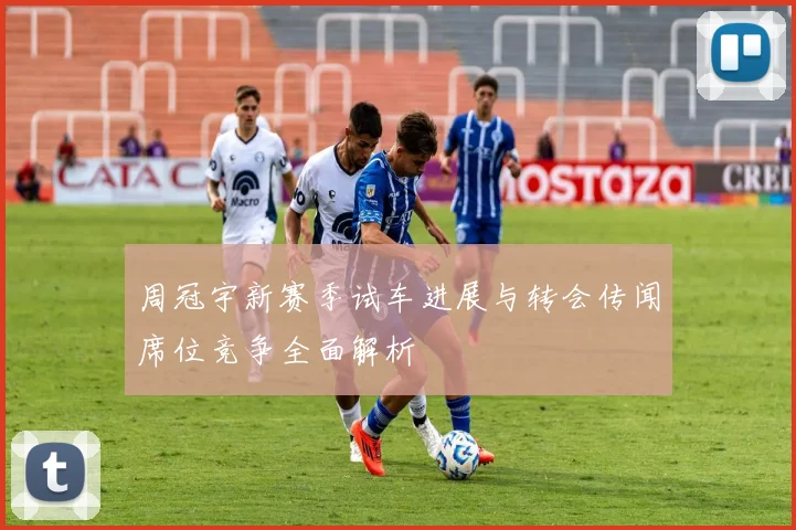 周冠宇新赛季试车进展与转会传闻席位竞争全面解析