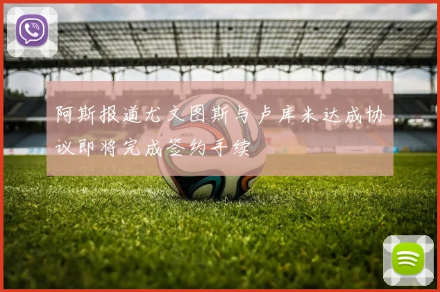 阿斯报道尤文图斯与卢库米达成协议即将完成签约手续