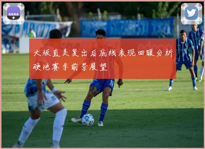 大坂直美复出后底线表现回暖分析硬地赛季前景展望