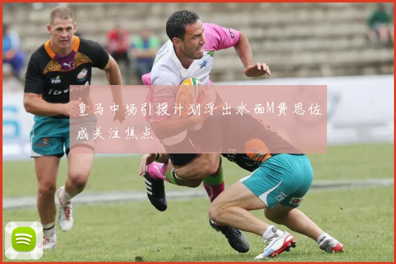皇马中场引援计划浮出水面M费恩佐成关注焦点