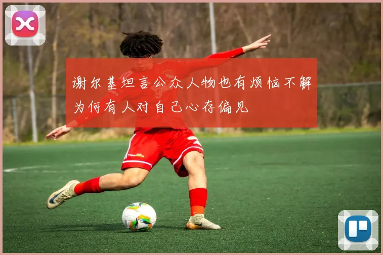谢尔基坦言公众人物也有烦恼不解为何有人对自己心存偏见