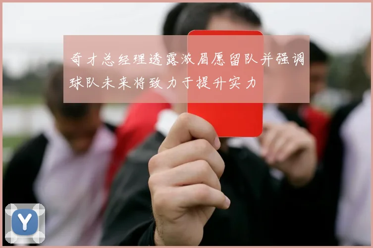 奇才总经理透露浓眉愿留队并强调球队未来将致力于提升实力