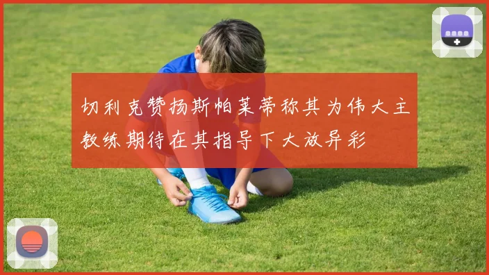 切利克赞扬斯帕莱蒂称其为伟大主教练期待在其指导下大放异彩