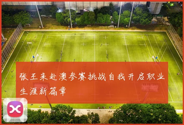 张王来赴澳参赛挑战自我开启职业生涯新篇章